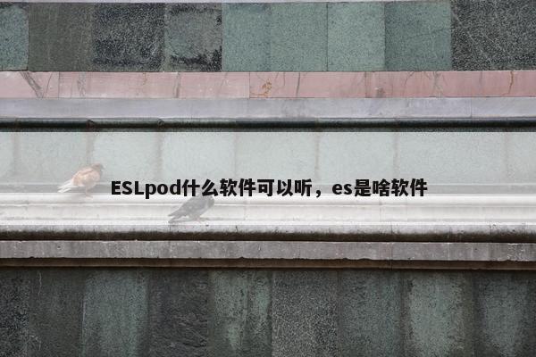 ESLpod什么软件可以听，es是啥软件