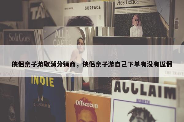 侠侣亲子游取消分销商，侠侣亲子游自己下单有没有返佣