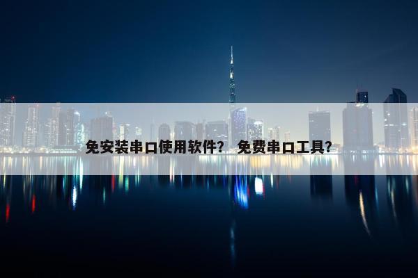 免安装串口使用软件？ 免费串口工具？