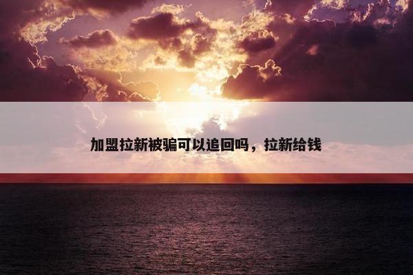 加盟拉新被骗可以追回吗，拉新给钱