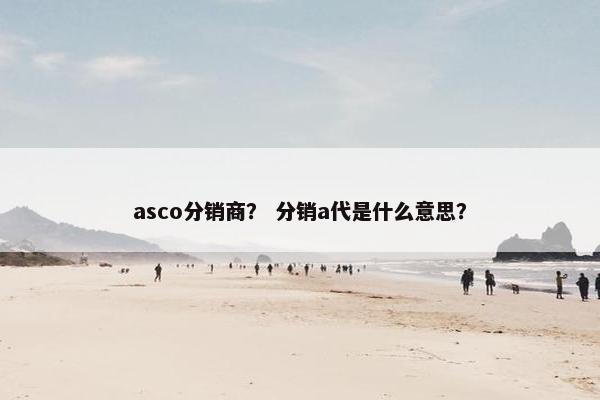 asco分销商？ 分销a代是什么意思？