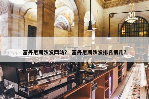 富丹尼斯沙发网站？ 富丹尼斯沙发排名第几？