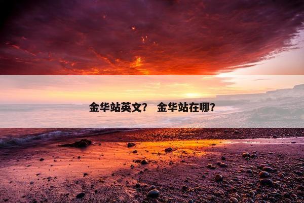 金华站英文？ 金华站在哪？
