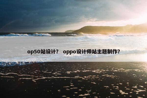 op50站设计？ oppo设计师站主题制作？