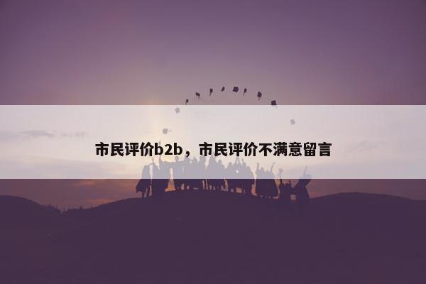 市民评价b2b，市民评价不满意留言