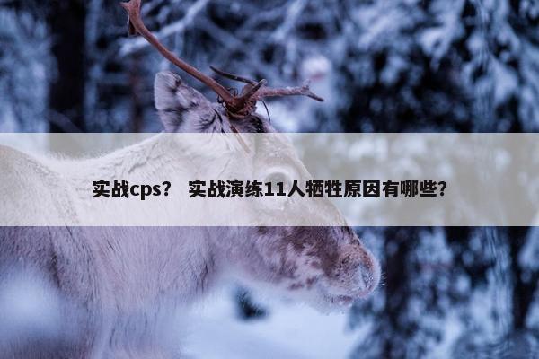 实战cps？ 实战演练11人牺牲原因有哪些？