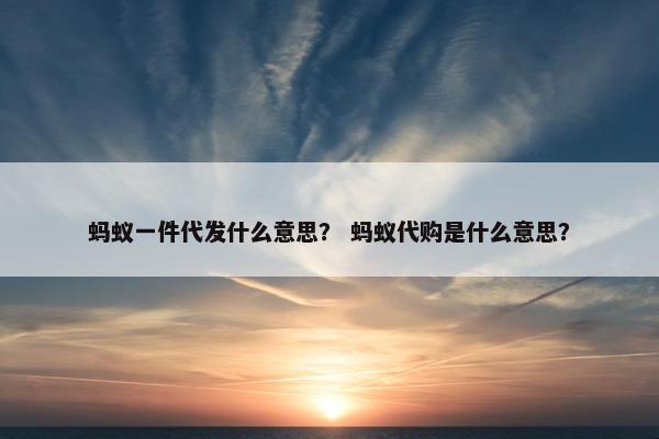 蚂蚁一件代发什么意思？ 蚂蚁代购是什么意思？