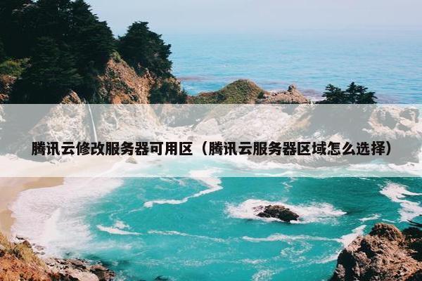 腾讯云修改服务器可用区（腾讯云服务器区域怎么选择）