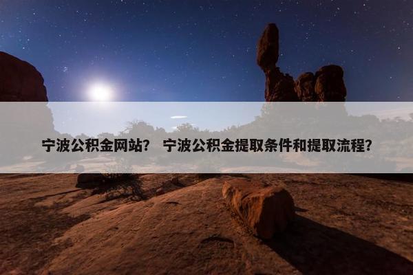 宁波公积金网站？ 宁波公积金提取条件和提取流程？