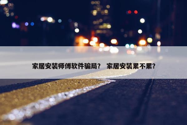 家居安装师傅软件骗局？ 家居安装累不累？