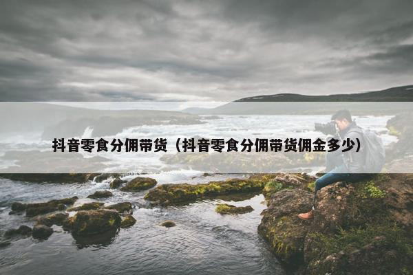 抖音零食分佣带货（抖音零食分佣带货佣金多少）