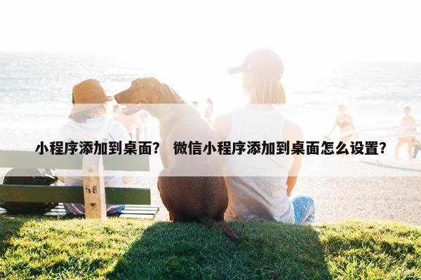 小程序添加到桌面？ 微信小程序添加到桌面怎么设置？
