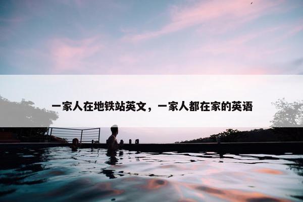 一家人在地铁站英文，一家人都在家的英语