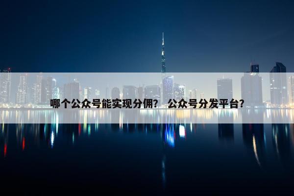 哪个公众号能实现分佣？ 公众号分发平台？