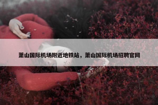 萧山国际机场附近地铁站，萧山国际机场招聘官网