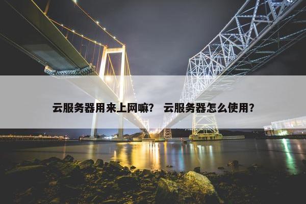 云服务器用来上网嘛？ 云服务器怎么使用？