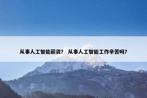从事人工智能薪资？ 从事人工智能工作辛苦吗？