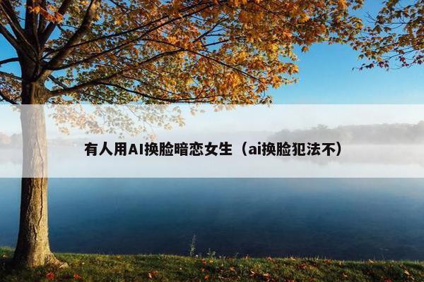 有人用AI换脸暗恋女生（ai换脸犯法不）