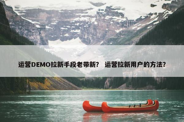 运营DEMO拉新手段老带新？ 运营拉新用户的方法？