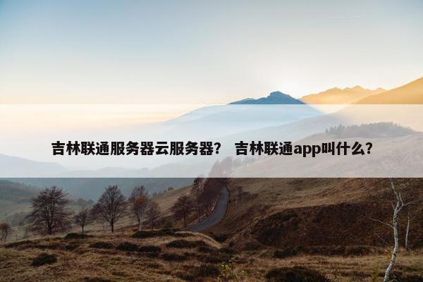 吉林联通服务器云服务器？ 吉林联通app叫什么？