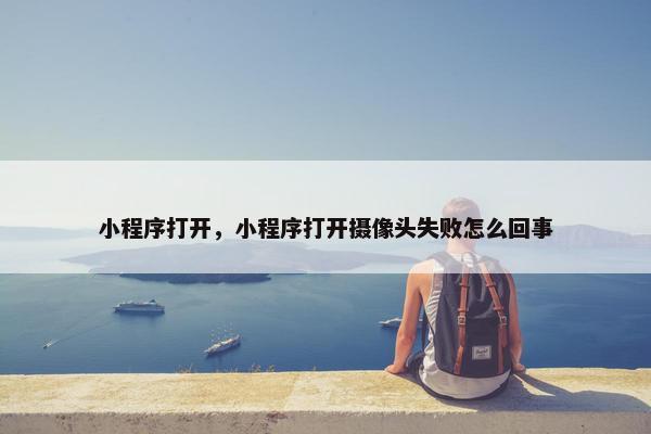 小程序打开，小程序打开摄像头失败怎么回事