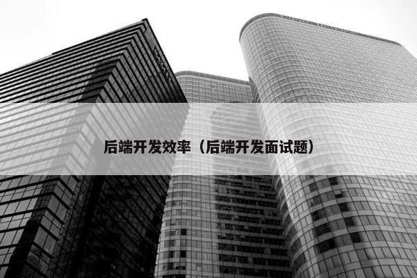 后端开发效率（后端开发面试题）