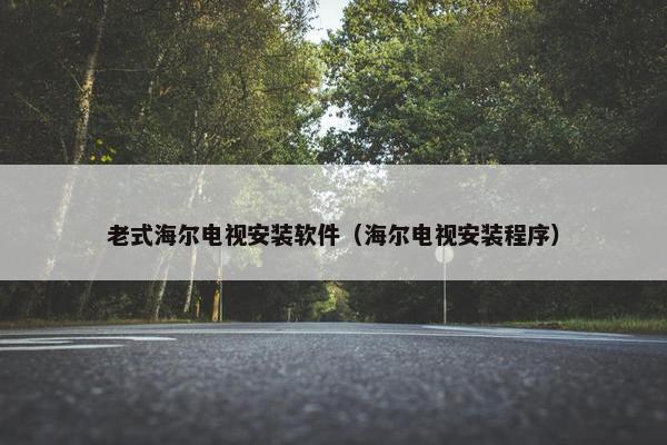 老式海尔电视安装软件（海尔电视安装程序）