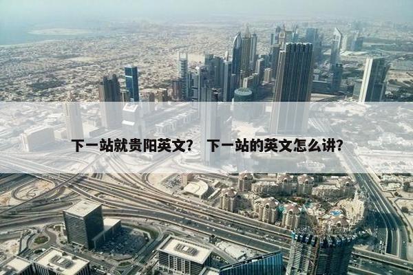 下一站就贵阳英文？ 下一站的英文怎么讲？