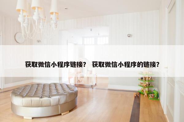 获取微信小程序链接？ 获取微信小程序的链接？