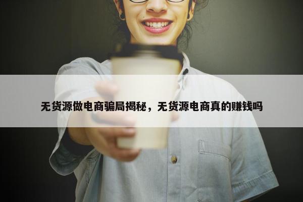 无货源做电商骗局揭秘，无货源电商真的赚钱吗