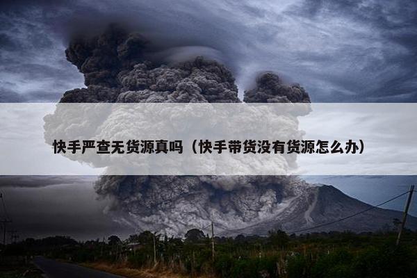 快手严查无货源真吗（快手带货没有货源怎么办）
