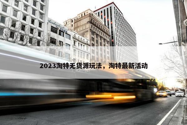 2023淘特无货源玩法，淘特最新活动