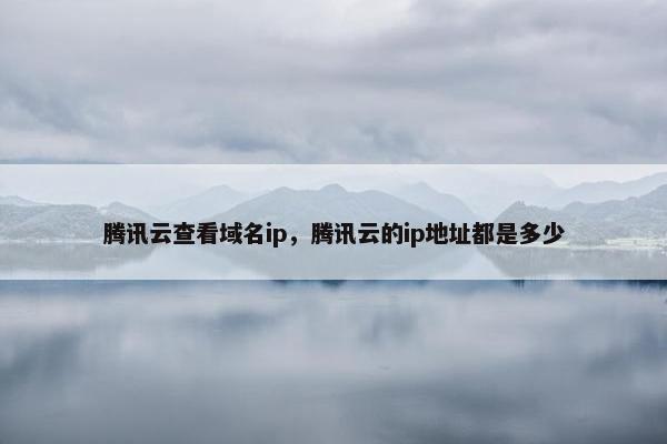 腾讯云查看域名ip，腾讯云的ip地址都是多少