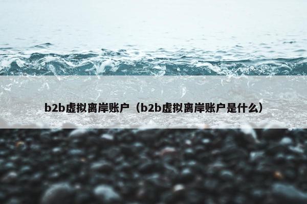 b2b虚拟离岸账户（b2b虚拟离岸账户是什么）