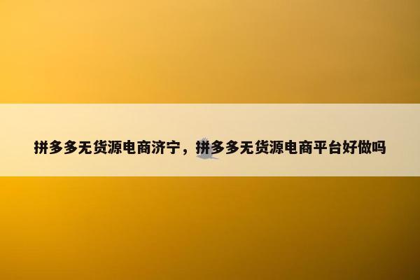 拼多多无货源电商济宁，拼多多无货源电商平台好做吗