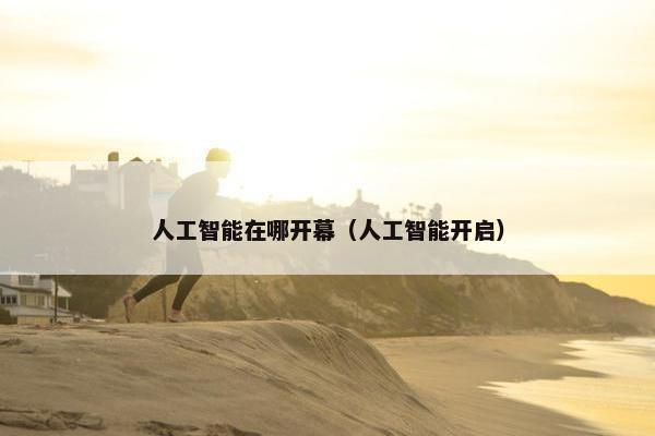 人工智能在哪开幕（人工智能开启）
