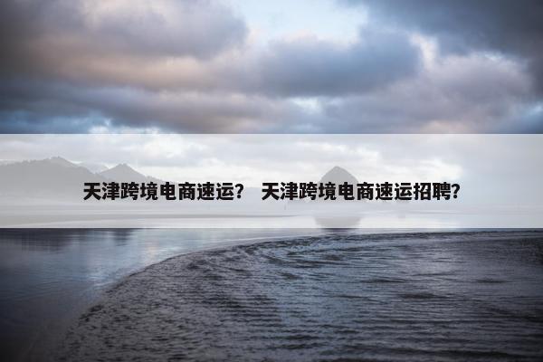 天津跨境电商速运？ 天津跨境电商速运招聘？