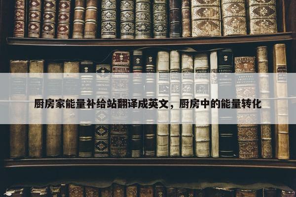 厨房家能量补给站翻译成英文，厨房中的能量转化