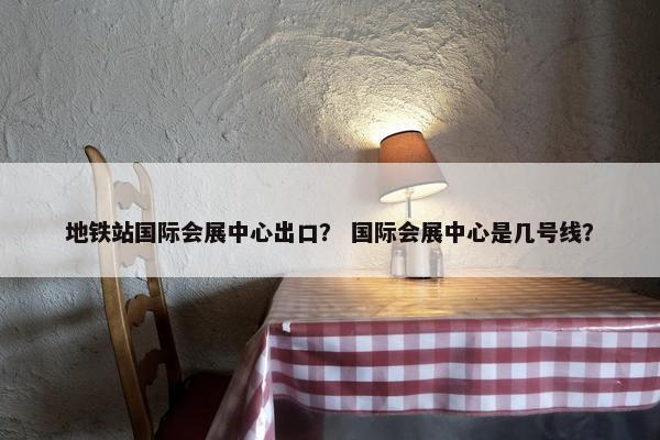 地铁站国际会展中心出口？ 国际会展中心是几号线？