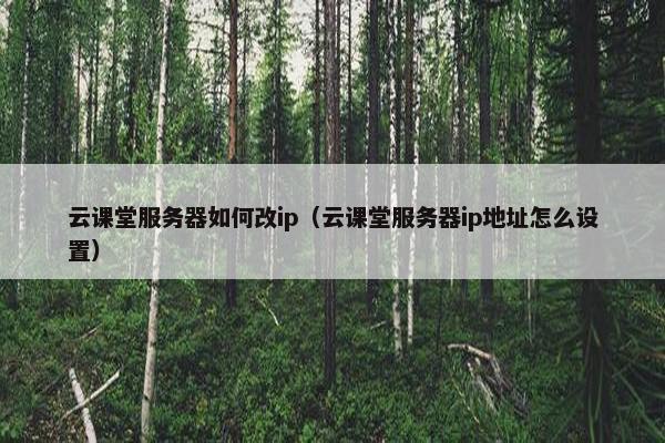 云课堂服务器如何改ip（云课堂服务器ip地址怎么设置）