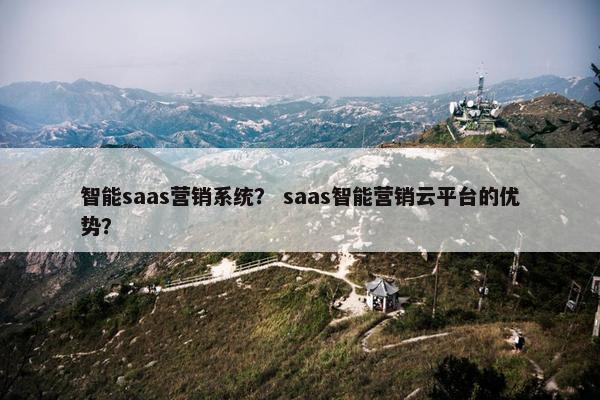 智能saas营销系统？ saas智能营销云平台的优势？