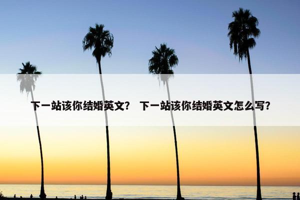 下一站该你结婚英文？ 下一站该你结婚英文怎么写？