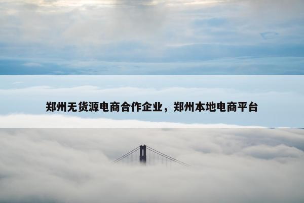 郑州无货源电商合作企业，郑州本地电商平台