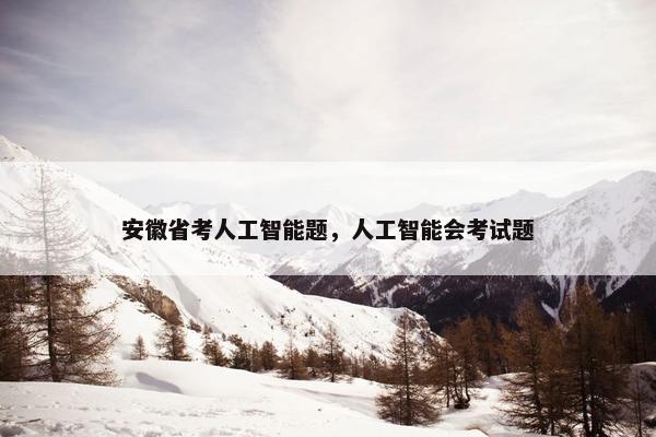 安徽省考人工智能题，人工智能会考试题