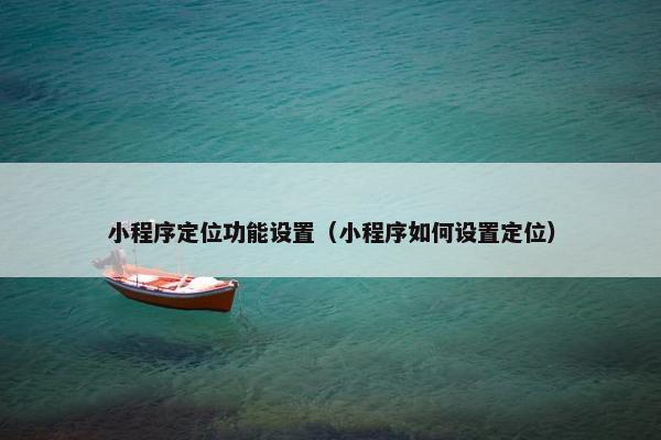 小程序定位功能设置（小程序如何设置定位）