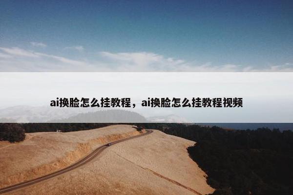 ai换脸怎么挂教程，ai换脸怎么挂教程视频