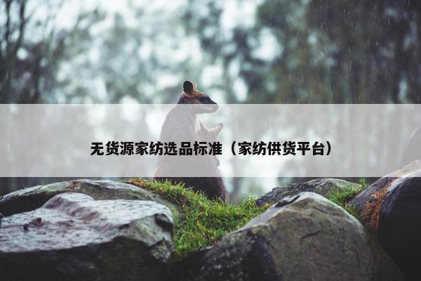 无货源家纺选品标准（家纺供货平台）