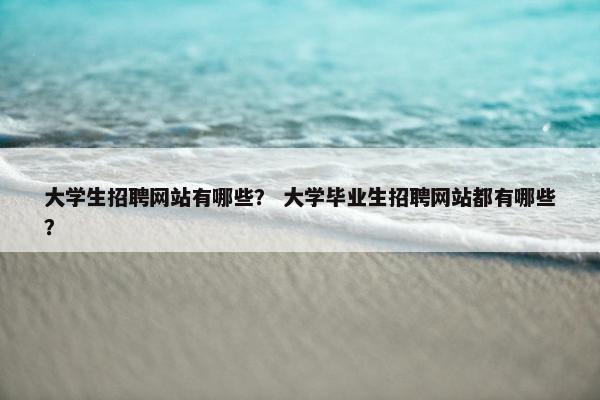 大学生招聘网站有哪些？ 大学毕业生招聘网站都有哪些？
