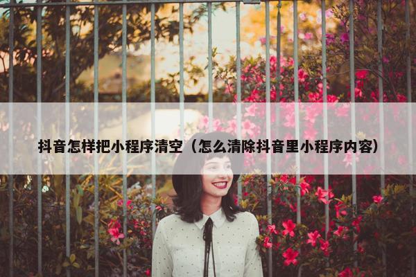 抖音怎样把小程序清空（怎么清除抖音里小程序内容）