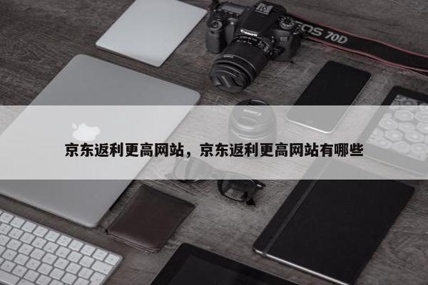 京东返利更高网站，京东返利更高网站有哪些